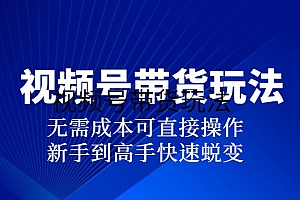 视频号最新带货玩法,无需成本可直接操作,新手到高手快速蜕变