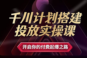 专业千川计划搭建投放实操课,开启你的付费起爆之路