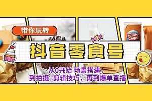 带你玩转零食某音号:从0开始 场景搭建,到拍摄+剪辑技巧,再到爆单直播