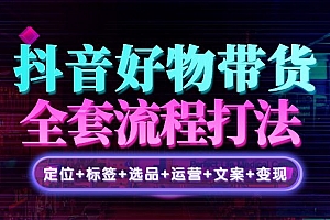 抖音好物带货实操课:全盘拆解抖音好物带货号全套流程打法
