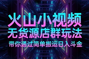 火山小视频无货源店群玩法带你通过简单搬运日入斗金