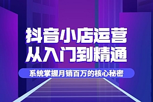 抖音小店运营全套系列课,从入门到精通,系统掌握月销百万的核心秘密