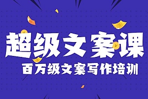 超级文案课,百万级文案写作培训:全面系统学习