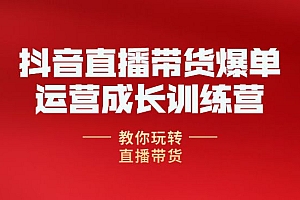 抖音直播带货爆单运营成长训练营,教你玩转直播带货