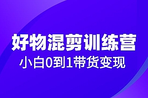 好物混剪训练营:小白0到1带货变现课