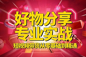 好物分享专业实操课,短视频带货从零基础到精通