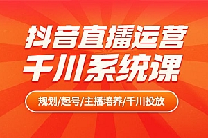 抖音直播运营千川系统课:直播运营规划、起号、主播培养、千川投放等