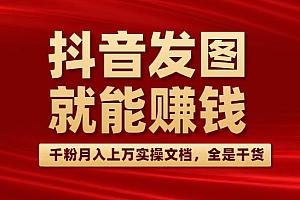 抖音发图就能赚钱:千粉月入上万实操文档,全是干货