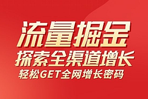 流量掘金探索全渠道增长,1堂课轻松GET全网增长密码