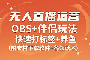 无人直播运营课:Obs+伴侣玩法 快速打标签+养鱼(附素材下载软件+话术)