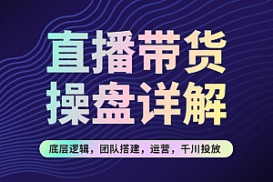 直播带货操盘详解:底层逻辑,团队搭建,运营,千川投放