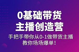 0基础带货主播创造营:手把手带你从0-1做带货主播,教你场场爆单!