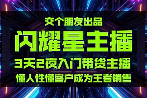 交个朋友:闪耀星主播塑造营2207期,3天2夜入门带货主播,懂人性懂客户成为王者
