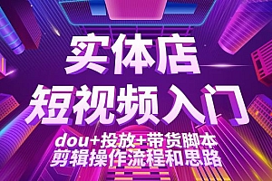 实体店短视频入门课:dou+投放+带货脚本+剪辑操作流程和思路