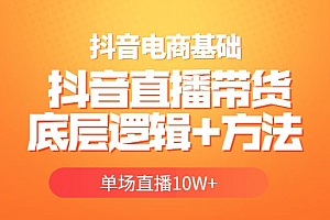 抖音电商基础实操课,抖音直播带货底层逻辑+方法 单场直播10W+