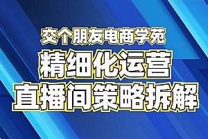 交个朋友电商学苑-精细化运营直播间策略拆解课,教你成为引得了流,卖的出货的优质商家