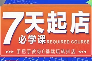 抖店7天起店必学课:手把手教你0基础玩转抖店,实操爆单技术!