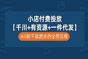小店付费投放【千川+有资源+一件代发】全套课程,从0到千级跨步的全部流程
