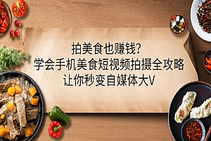 拍美食也赚钱?学会手机美食短视频拍摄全攻略,让你秒变自媒体大V