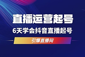 直播运营起号实战班,6天学会抖音直播起号,引爆直播间
