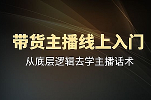 2022带货主播线上入门课,从底层逻辑去学主播话术