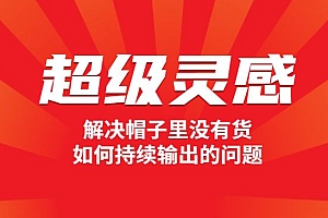 自媒体·超级灵感课,解决帽子里没有货,如何持续输出的问题,实操教程