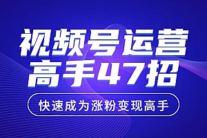 视频号运营高手47招,让你快速成为涨粉变现高手