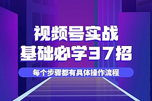 视频号实战基础必学37招,每个步骤都有具体操作流程,简单易懂好操作
