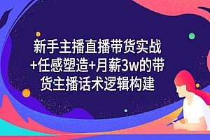 新手主播直播带货实战+信任感塑造+月薪3w的带货主播话术逻辑构建