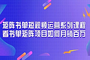 矩阵书单短视频运营系列课程,看书单矩阵项目如何月销百万