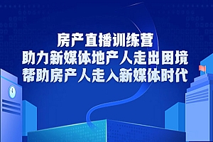 房产直播训练营,助力新媒体地产人走出困境,帮助房产人走入新媒体时代