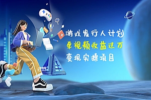游戏发行人计划:单视频收益过万,变现实操项目(34节视频课)