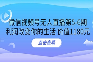 微信视频号无人直播第5-6期,利润改变你的生活 价值1180元