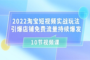 2022淘宝短视频实战玩法:引爆店铺免费流量持续爆发(10节视频课)