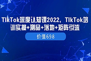 TIkTok深度认知课2022,TIkTok培训实操+测品+落地+矩阵引流(价值698)