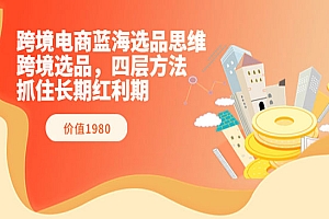 跨境电商蓝海选品思维:跨境选品,四层方法,抓住长期红利期(价值1980)
