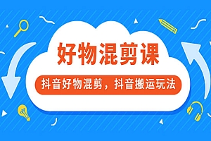 好物混剪课,抖音好物混剪,抖音搬运玩法 价值1980元