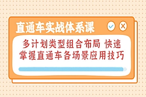 直通车实战体系课:多计划类型组合布局 快速掌握直通车各场景应用技巧