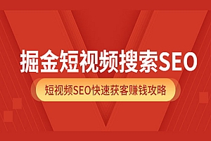 掘金短视频搜索SEO,短视频SEO快速获客赚钱攻略(价值980)