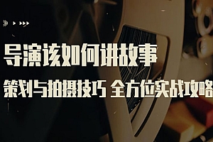 导演该如何讲故事:策划与拍摄技巧 全方位实战攻略(8节课 原价799)