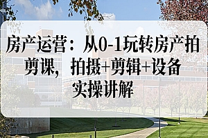 房产运营:从0-1玩转房产拍剪课,拍摄+剪辑+设备,实操讲解(价值899)