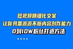 短视频精细化文案,让你具备源源不断内容创作能力,0到10W粉丝打造方法