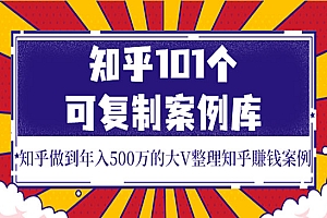 知乎101个可复制案例库,知乎做到年入500万的大V整理知乎賺钱案例!