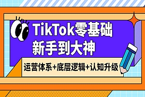TikTok零基础新手到大神:运营体系+底层逻辑+认知升级