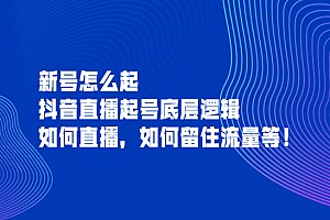 新号怎么起,抖音直播起号底层逻辑,如何直播,如何留住流量等