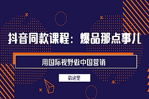 抖音同款课程:爆品那点事儿,用国际视野做中国营销