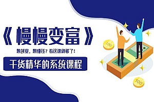 《慢慢变富》干货精华的系统课程:想创业,想赚钱?看这课就够了
