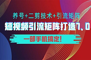 短视频引流矩阵打造7.0,养号+二剪技术+引流矩阵 一部手机搞定