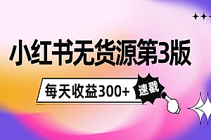 小红书无货源第3版,0投入起店,无脑图文精细化玩法,每天收益300+