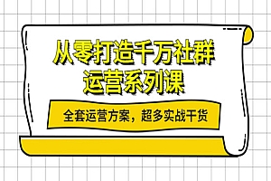 从零打造千万社群-运营系列课:全套运营方案,超多实战干货